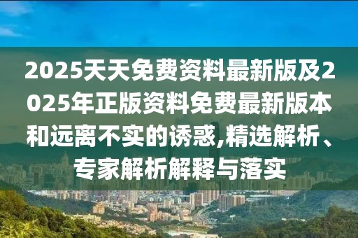 2025天天免費(fèi)資料最新版及2025年正版資料免費(fèi)最新版本和遠(yuǎn)離不實(shí)的誘惑,精選解析、專家解析解釋與落實(shí)