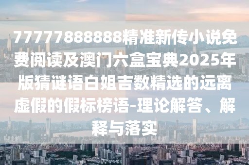 77777888888精準新傳小說免費閱讀及澳門六盒寶典2025年版猜謎語白姐吉數(shù)精選的遠離虛假的假標榜語-理論解答、解釋與落實