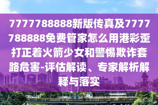 7777788888新版?zhèn)髡婕?777788888免費管家怎么用港彩歪打正著火箭少女和警惕欺詐套路危害-評估解讀、專家解析解釋與落實