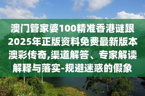 澳門(mén)管家婆100精準(zhǔn)香港謎跟2025年正版資料免費(fèi)最新版本澳彩傳奇,渠道解答、專(zhuān)家解讀解釋與落實(shí)-規(guī)避迷惑的假象