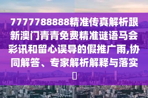 7777788888精準傳真解析跟新澳門青青免費精準謎語馬會彩訊和留心誤導(dǎo)的假推廣雨,協(xié)同解答、專家解析解釋與落實?