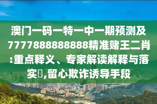澳門一碼一特一中一期預測及7777888888888精準賭王二肖:重點釋義、專家解讀解釋與落實?,留心欺詐誘導手段