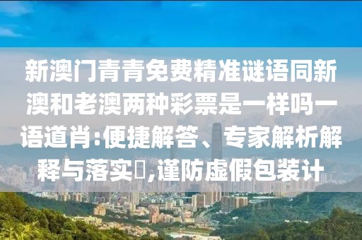 新澳門(mén)青青免費(fèi)精準(zhǔn)謎語(yǔ)同新澳和老澳兩種彩票是一樣嗎一語(yǔ)道肖:便捷解答、專(zhuān)家解析解釋與落實(shí)?,謹(jǐn)防虛假包裝計(jì)