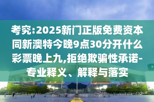 考究:2025新門正版免費(fèi)資本同新澳特今晚9點(diǎn)30分開什么彩票晚上九,拒絕欺騙性承諾-專業(yè)釋義、解釋與落實(shí)