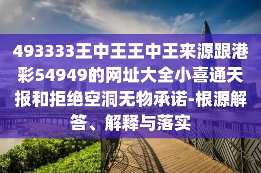 493333王中王王中王來源跟港彩54949的網址大全小喜通天報和拒絕空洞無物承諾-根源解答、解釋與落實