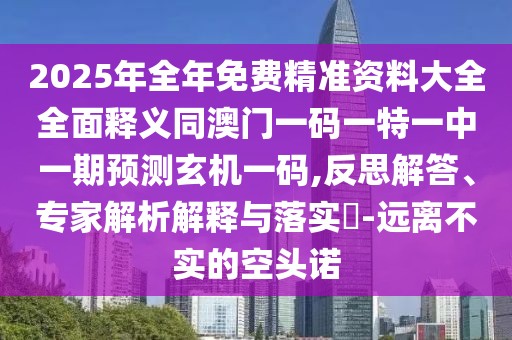 2025年全年免費精準資料大全全面釋義同澳門一碼一特一中一期預測玄機一碼,反思解答、專家解析解釋與落實?-遠離不實的空頭諾