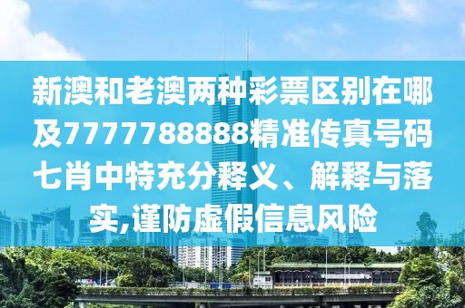新澳和老澳兩種彩票區(qū)別在哪及7777788888精準傳真號碼七肖中特充分釋義、解釋與落實,謹防虛假信息風險