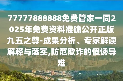 77777888888免費(fèi)管家一同2025年免費(fèi)資料準(zhǔn)確公開(kāi)正版九五之尊-成果分析、專(zhuān)家解讀解釋與落實(shí),防范欺詐的假誘導(dǎo)難
