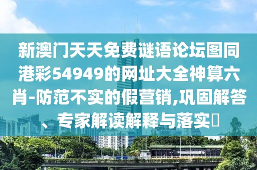 新澳門天天免費謎語論壇圖同港彩54949的網(wǎng)址大全神算六肖-防范不實的假營銷,鞏固解答、專家解讀解釋與落實?