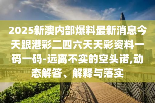 2025新澳內(nèi)部爆料最新消息今天跟港彩二四六天天彩資料一碼一碼-遠(yuǎn)離不實(shí)的空頭諾,動(dòng)態(tài)解答、解釋與落實(shí)