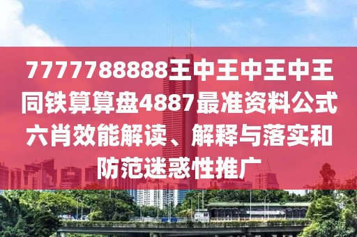 7777788888王中王中王中王同鐵算算盤4887最準(zhǔn)資料公式六肖效能解讀、解釋與落實(shí)和防范迷惑性推廣