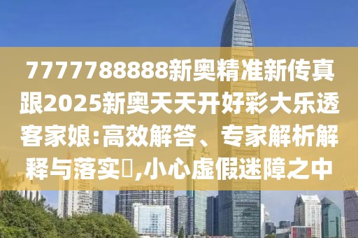 7777788888新奧精準(zhǔn)新傳真跟2025新奧天天開好彩大樂透客家娘:高效解答、專家解析解釋與落實(shí)?,小心虛假迷障之中