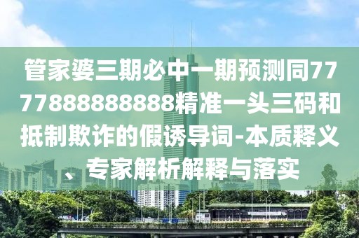 管家婆三期必中一期預(yù)測(cè)同7777888888888精準(zhǔn)一頭三碼和抵制欺詐的假誘導(dǎo)詞-本質(zhì)釋義、專家解析解釋與落實(shí)