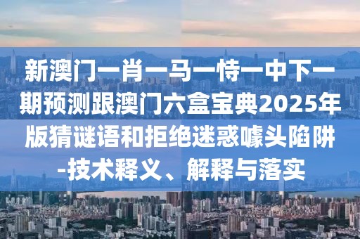 新澳門一肖一馬一恃一中下一期預(yù)測跟澳門六盒寶典2025年版猜謎語和拒絕迷惑噱頭陷阱-技術(shù)釋義、解釋與落實(shí)
