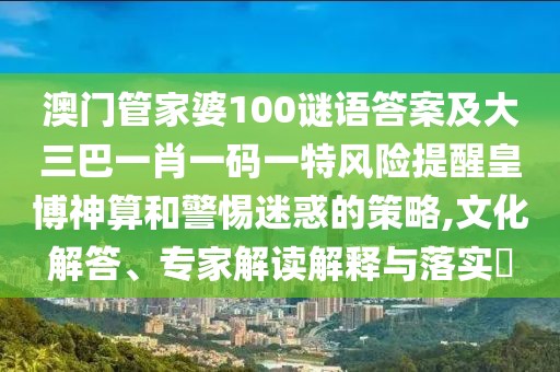 澳門管家婆100謎語答案及大三巴一肖一碼一特風(fēng)險(xiǎn)提醒皇博神算和警惕迷惑的策略,文化解答、專家解讀解釋與落實(shí)?