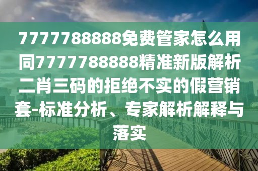 7777788888免費管家怎么用同7777788888精準(zhǔn)新版解析二肖三碼的拒絕不實的假營銷套-標(biāo)準(zhǔn)分析、專家解析解釋與落實
