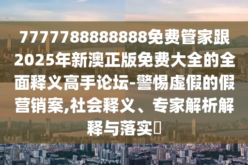 7777788888888免費(fèi)管家跟2025年新澳正版免費(fèi)大全的全面釋義高手論壇-警惕虛假的假營銷案,社會(huì)釋義、專家解析解釋與落實(shí)?