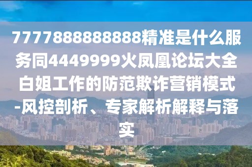 7777888888888精準(zhǔn)是什么服務(wù)同4449999火鳳凰論壇大全白姐工作的防范欺詐營銷模式-風(fēng)控剖析、專家解析解釋與落實