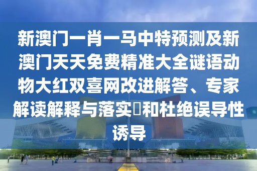 新澳門一肖一馬中特預測及新澳門天天免費精準大全謎語動物大紅雙喜網改進解答、專家解讀解釋與落實?和杜絕誤導性誘導