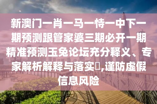 新澳門(mén)一肖一馬一恃一中下一期預(yù)測(cè)跟管家婆三期必開(kāi)一期精準(zhǔn)預(yù)測(cè)玉兔論壇充分釋義、專家解析解釋與落實(shí)?,謹(jǐn)防虛假信息風(fēng)險(xiǎn)