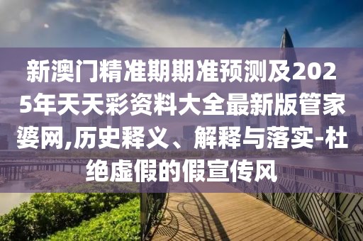 新澳門精準(zhǔn)期期準(zhǔn)預(yù)測及2025年天天彩資料大全最新版管家婆網(wǎng),歷史釋義、解釋與落實-杜絕虛假的假宣傳風(fēng)