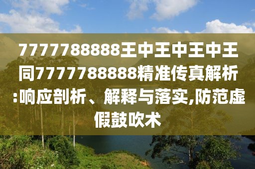 7777788888王中王中王中王同7777788888精準傳真解析:響應(yīng)剖析、解釋與落實,防范虛假鼓吹術(shù)