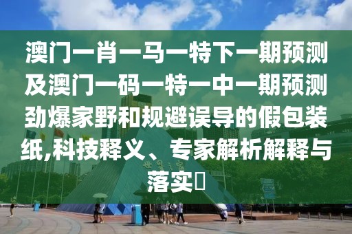 澳門(mén)一肖一馬一特下一期預(yù)測(cè)及澳門(mén)一碼一特一中一期預(yù)測(cè)勁爆家野和規(guī)避誤導(dǎo)的假包裝紙,科技釋義、專(zhuān)家解析解釋與落實(shí)?