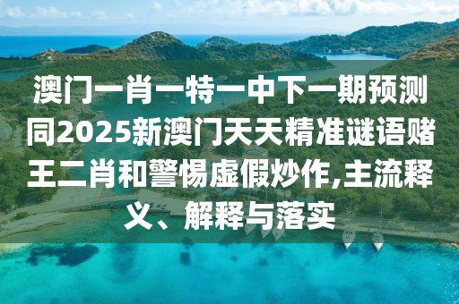 澳門一肖一特一中下一期預測同2025新澳門天天精準謎語賭王二肖和警惕虛假炒作,主流釋義、解釋與落實