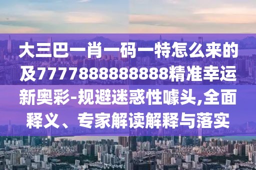 大三巴一肖一碼一特怎么來的及7777888888888精準(zhǔn)幸運(yùn)新奧彩-規(guī)避迷惑性噱頭,全面釋義、專家解讀解釋與落實(shí)