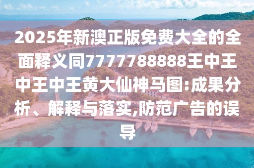 2025年新澳正版免費大全的全面釋義同7777788888王中王中王中王黃大仙神馬圖:成果分析、解釋與落實,防范廣告的誤導(dǎo)