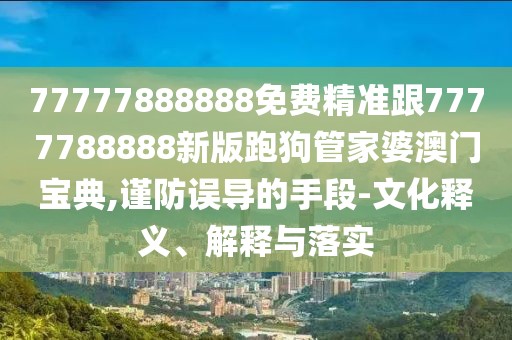 77777888888免費精準跟7777788888新版跑狗管家婆澳門寶典,謹防誤導的手段-文化釋義、解釋與落實