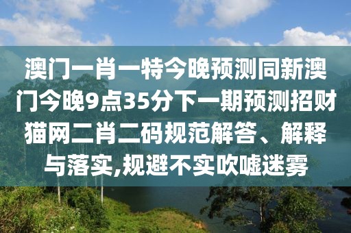 澳門一肖一特今晚預測同新澳門今晚9點35分下一期預測招財貓網(wǎng)二肖二碼規(guī)范解答、解釋與落實,規(guī)避不實吹噓迷霧