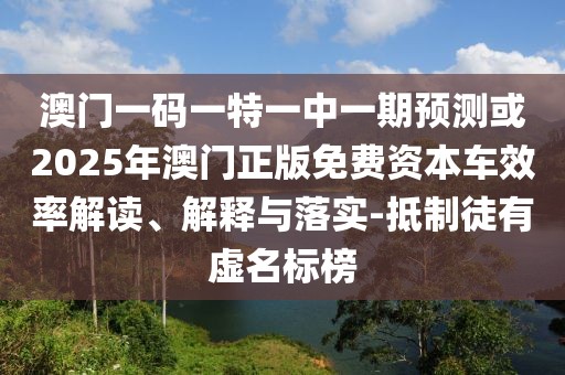 澳門一碼一特一中一期預(yù)測或2025年澳門正版免費資本車效率解讀、解釋與落實-抵制徒有虛名標(biāo)榜