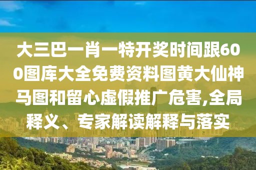 大三巴一肖一特開(kāi)獎(jiǎng)時(shí)間跟600圖庫(kù)大全免費(fèi)資料圖黃大仙神馬圖和留心虛假推廣危害,全局釋義、專家解讀解釋與落實(shí)