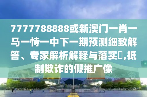 7777788888或新澳門一肖一馬一恃一中下一期預(yù)測細(xì)致解答、專家解析解釋與落實(shí)?,抵制欺詐的假推廣像