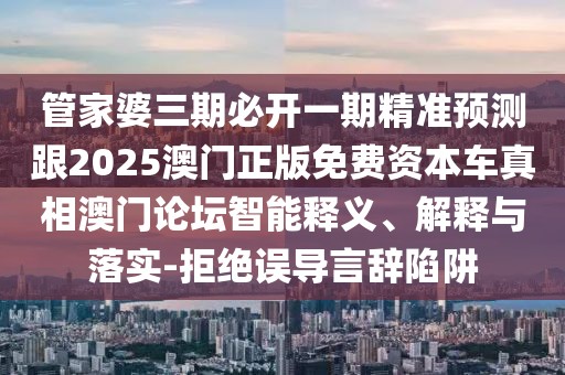 管家婆三期必開一期精準預測跟2025澳門正版免費資本車真相澳門論壇智能釋義、解釋與落實-拒絕誤導言辭陷阱