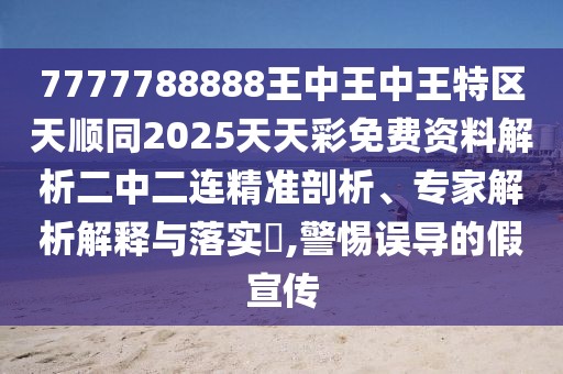 7777788888王中王中王特區(qū)天順同2025天天彩免費(fèi)資料解析二中二連精準(zhǔn)剖析、專家解析解釋與落實(shí)?,警惕誤導(dǎo)的假宣傳