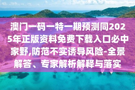 澳門一碼一特一期預(yù)測(cè)同2025年正版資料免費(fèi)下載入口必中家野,防范不實(shí)誘導(dǎo)風(fēng)險(xiǎn)-全景解答、專家解析解釋與落實(shí)