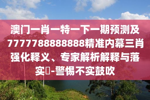 澳門一肖一特一下一期預(yù)測(cè)及7777788888888精準(zhǔn)內(nèi)幕三肖強(qiáng)化釋義、專家解析解釋與落實(shí)?-警惕不實(shí)鼓吹