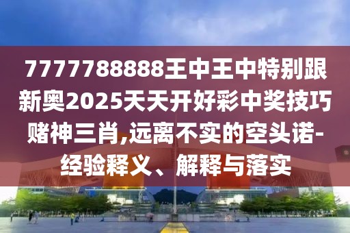 7777788888王中王中特別跟新奧2025天天開(kāi)好彩中獎(jiǎng)技巧賭神三肖,遠(yuǎn)離不實(shí)的空頭諾-經(jīng)驗(yàn)釋義、解釋與落實(shí)