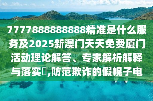 7777888888888精準是什么服務(wù)及2025新澳門天天免費廈門活動理論解答、專家解析解釋與落實?,防范欺詐的假幌子電