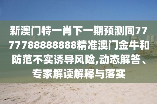 新澳門特一肖下一期預(yù)測(cè)同7777788888888精準(zhǔn)澳門金牛和防范不實(shí)誘導(dǎo)風(fēng)險(xiǎn),動(dòng)態(tài)解答、專家解讀解釋與落實(shí)