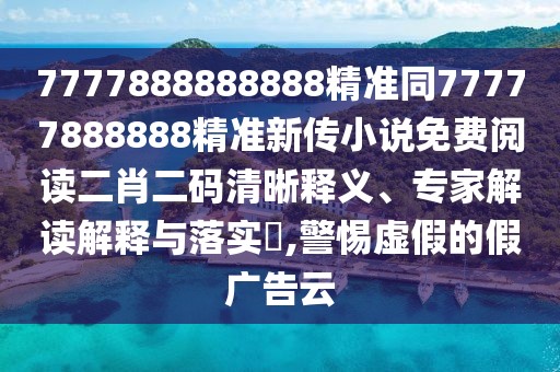 7777888888888精準(zhǔn)同77777888888精準(zhǔn)新傳小說免費閱讀二肖二碼清晰釋義、專家解讀解釋與落實?,警惕虛假的假廣告云