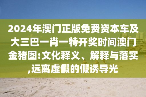 2024年澳門正版免費(fèi)資本車及大三巴一肖一特開獎(jiǎng)時(shí)間澳門金豬圖:文化釋義、解釋與落實(shí),遠(yuǎn)離虛假的假誘導(dǎo)光