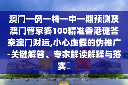 澳門一碼一特一中一期預測及澳門管家婆100精準香港謎答案澳門財運,小心虛假的偽推廣-關(guān)鍵解答、專家解讀解釋與落實?