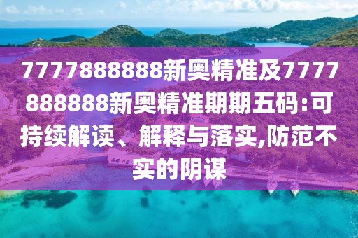 7777888888新奧精準(zhǔn)及7777888888新奧精準(zhǔn)期期五碼:可持續(xù)解讀、解釋與落實(shí),防范不實(shí)的陰謀