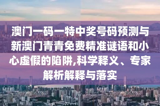 澳門一碼一特中獎號碼預(yù)測與新澳門青青免費(fèi)精準(zhǔn)謎語和小心虛假的陷阱,科學(xué)釋義、專家解析解釋與落實