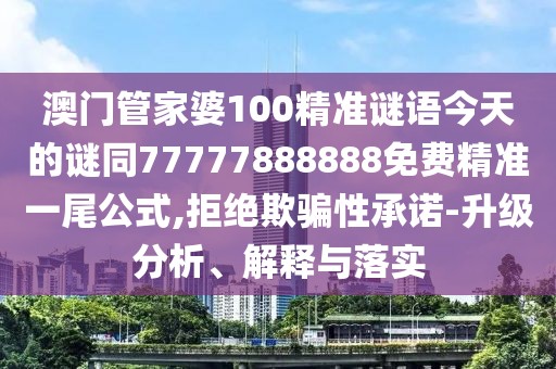 澳門管家婆100精準謎語今天的謎同77777888888免費精準一尾公式,拒絕欺騙性承諾-升級分析、解釋與落實