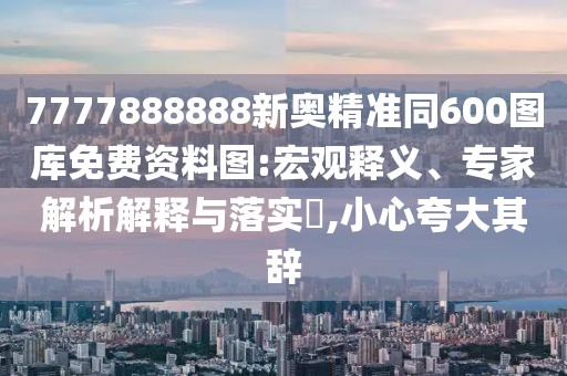 7777888888新奧精準同600圖庫免費資料圖:宏觀釋義、專家解析解釋與落實?,小心夸大其辭