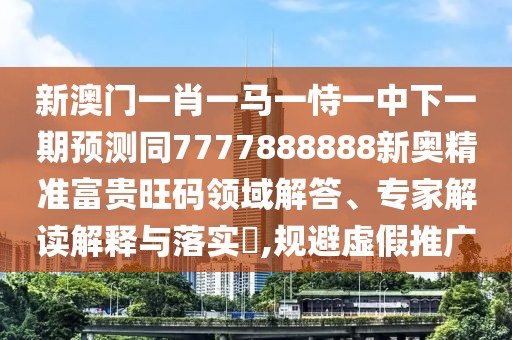 新澳門(mén)一肖一馬一恃一中下一期預(yù)測(cè)同7777888888新奧精準(zhǔn)富貴旺碼領(lǐng)域解答、專(zhuān)家解讀解釋與落實(shí)?,規(guī)避虛假推廣